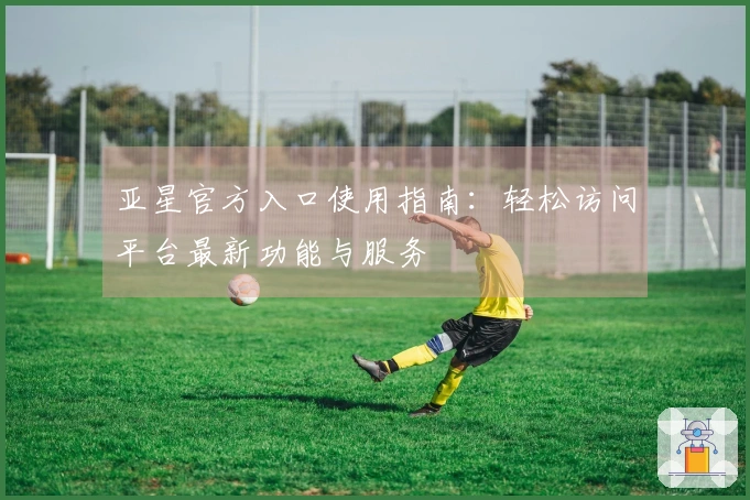 亚星官方入口使用指南：轻松访问平台最新功能与服务