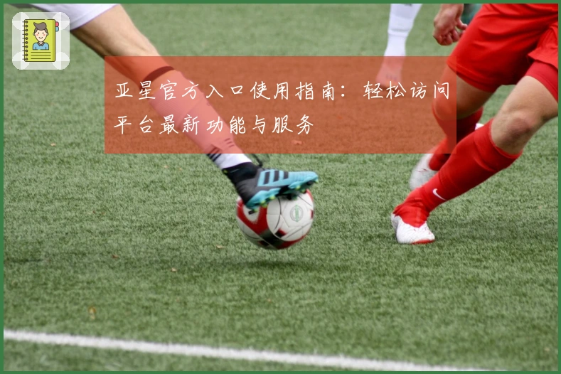 亚星官方入口使用指南：轻松访问平台最新功能与服务