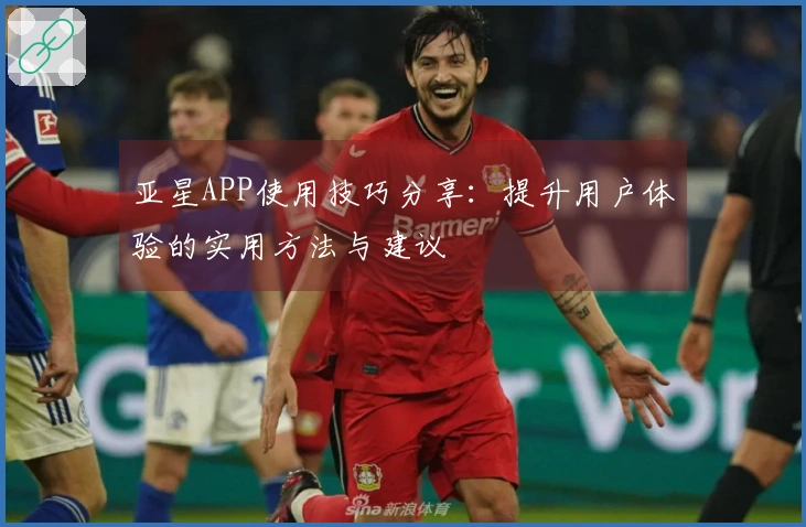 亚星APP使用技巧分享：提升用户体验的实用方法与建议