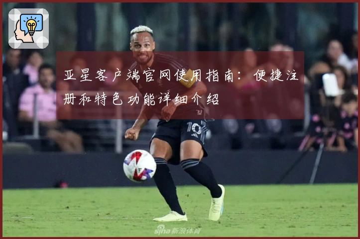 亚星客户端官网使用指南:便捷注册和特色功能详细介绍