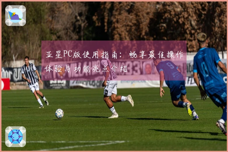 亚星PC版使用指南：畅享最佳操作体验与功能亮点介绍