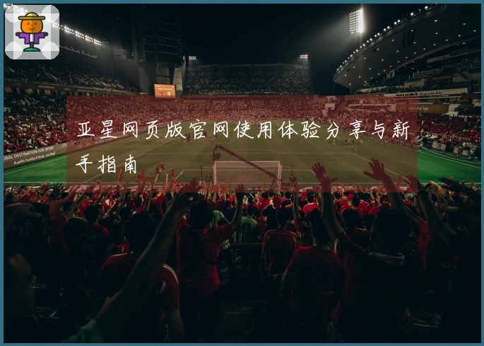 亚星网页版官网使用体验分享与新手指南