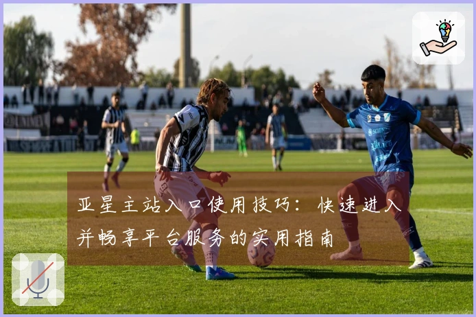 亚星主站入口使用技巧：快速进入并畅享平台服务的实用指南