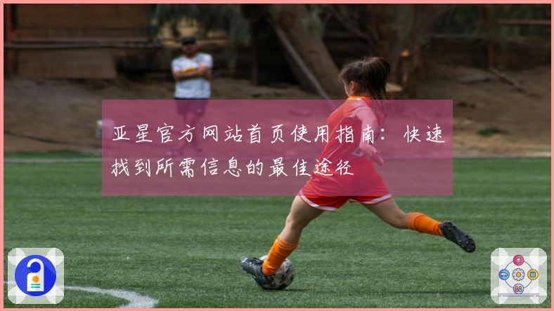 亚星官方网站首页使用指南：快速找到所需信息的最佳途径