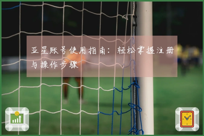 亚星账号使用指南：轻松掌握注册与操作步骤