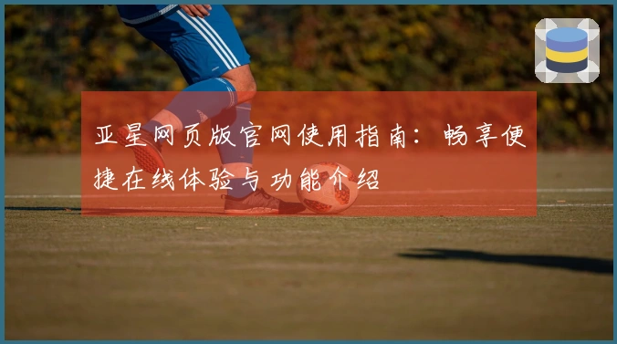 亚星网页版官网使用指南：畅享便捷在线体验与功能介绍
