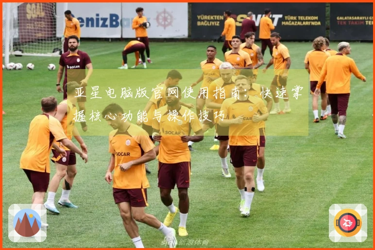 亚星电脑版官网使用指南：快速掌握核心功能与操作技巧