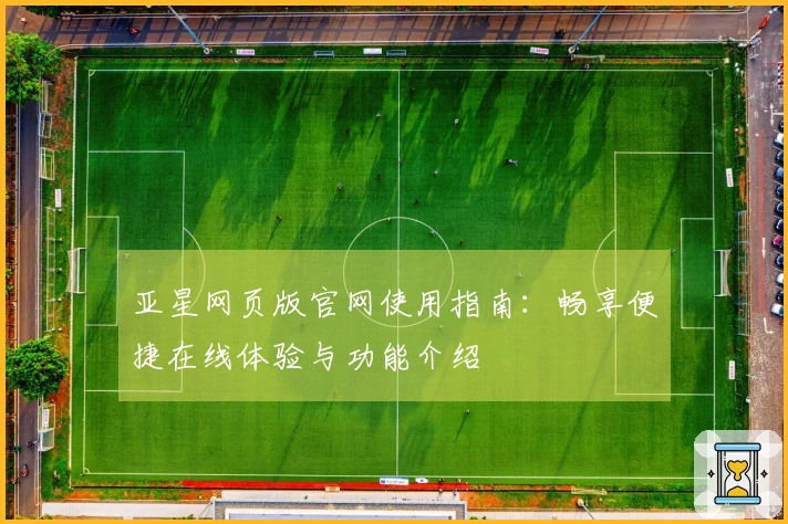 亚星网页版官网使用指南:畅享便捷在线体验与功能介绍