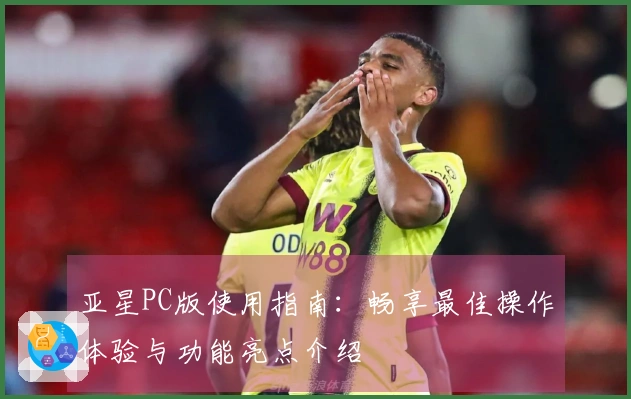 亚星PC版使用指南：畅享最佳操作体验与功能亮点介绍