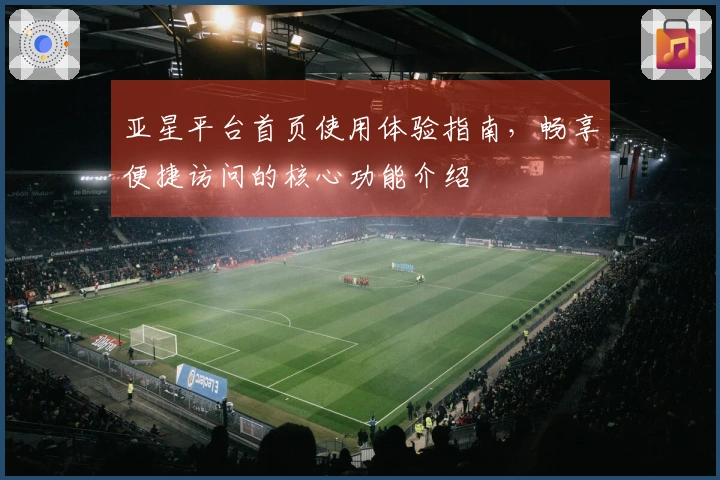 亚星平台首页使用体验指南，畅享便捷访问的核心功能介绍