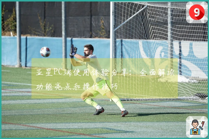 亚星PC端使用体验分享：全面解读功能亮点和操作技巧