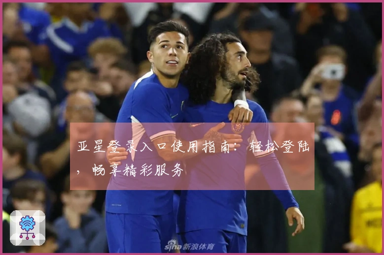 亚星登录入口使用指南：轻松登陆，畅享精彩服务