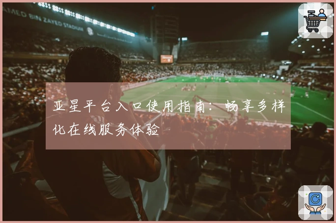 亚星平台入口使用指南：畅享多样化在线服务体验