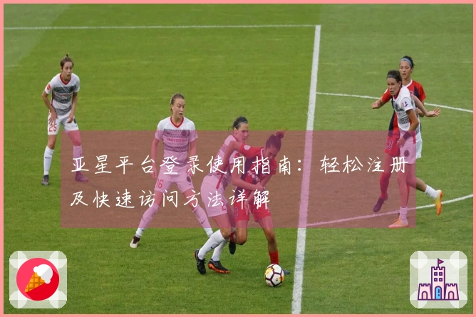 亚星平台登录使用指南：轻松注册及快速访问方法详解