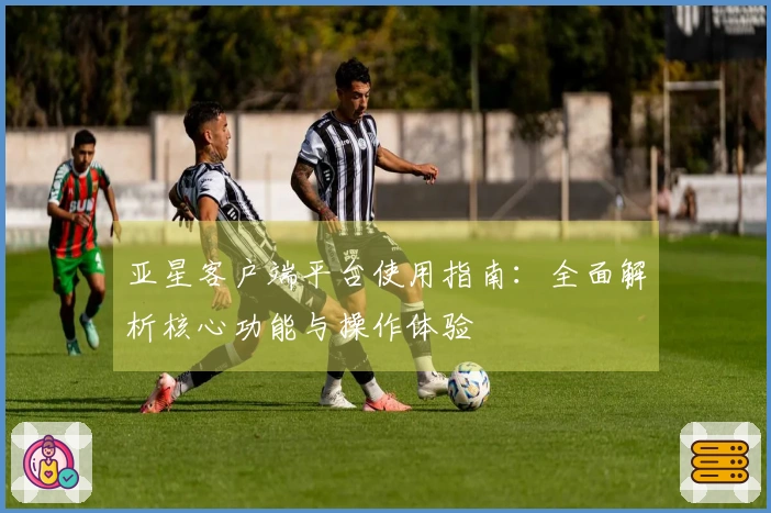 亚星客户端平台使用指南：全面解析核心功能与操作体验