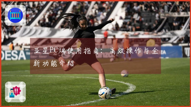 亚星PC端使用指南：高效操作与全新功能介绍