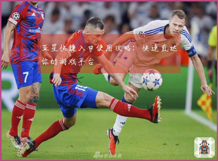亚星快捷入口使用攻略:快速直达你的游戏平台