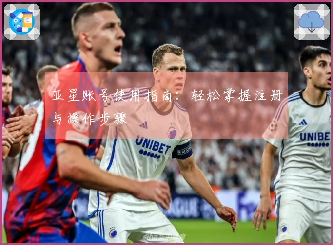 亚星账号使用指南：轻松掌握注册与操作步骤