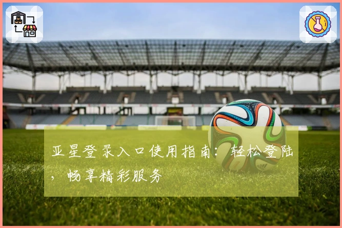 亚星登录入口使用指南:轻松登陆,畅享精彩服务