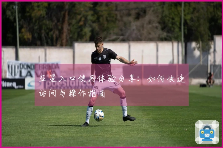 亚星入口使用体验分享：如何快速访问与操作指南