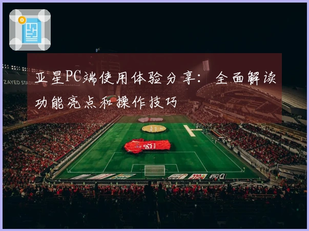 亚星PC端使用体验分享：全面解读功能亮点和操作技巧