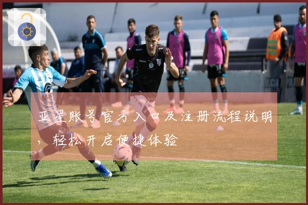 亚星账号官方入口及注册流程说明，轻松开启便捷体验