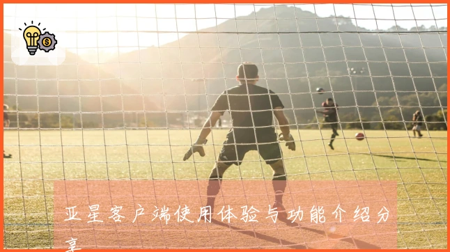 亚星客户端使用体验与功能介绍分享