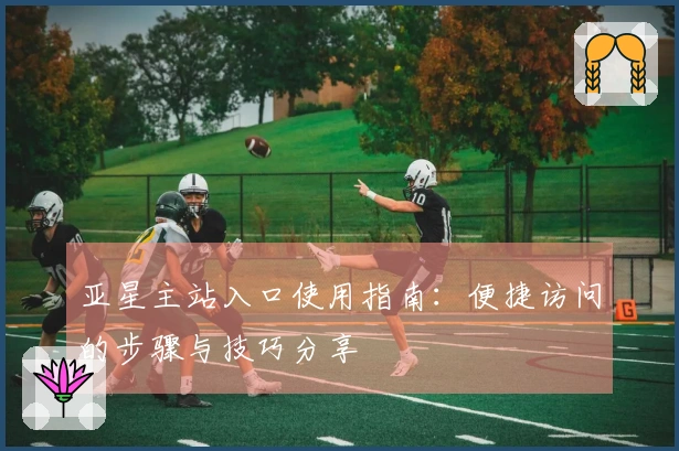 亚星主站入口使用指南:便捷访问的步骤与技巧分享