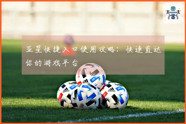 亚星快捷入口使用攻略：快速直达你的游戏平台