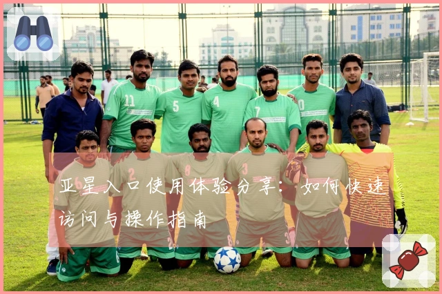亚星入口使用体验分享：如何快速访问与操作指南