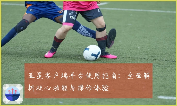 亚星客户端平台使用指南：全面解析核心功能与操作体验