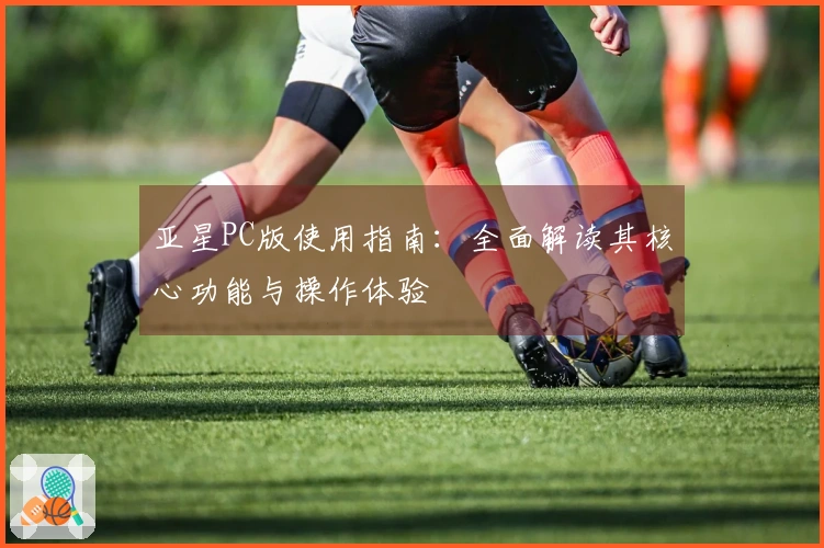 亚星PC版使用指南:全面解读其核心功能与操作体验