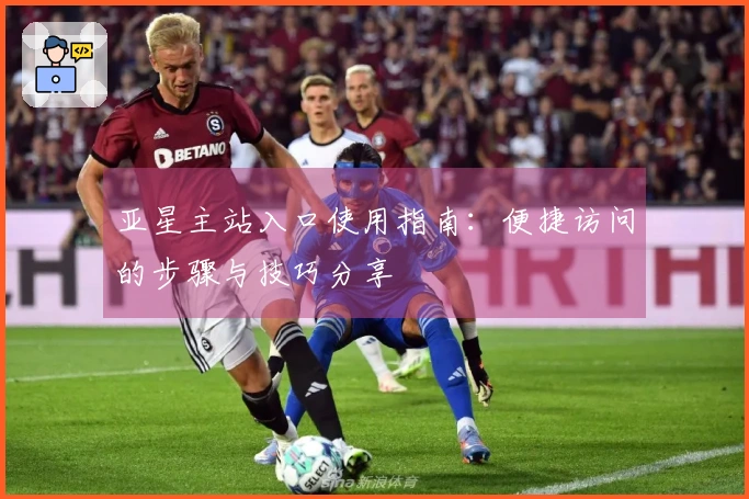 亚星主站入口使用指南：便捷访问的步骤与技巧分享