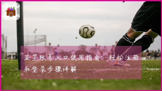 亚星账号入口使用指南:轻松注册和登录步骤详解