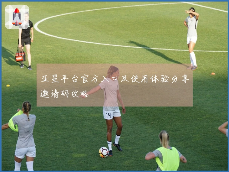亚星平台官方入口及使用体验分享邀请码攻略