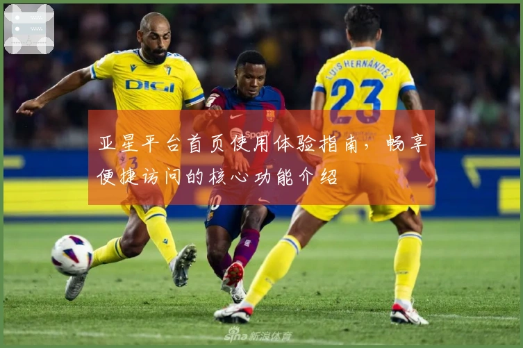 亚星平台首页使用体验指南，畅享便捷访问的核心功能介绍