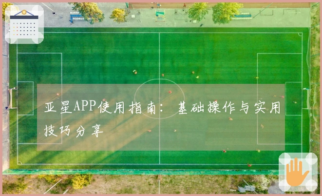 亚星APP使用指南：基础操作与实用技巧分享