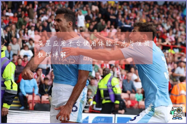 亚星应用平台使用体验汇总与注册教程详解