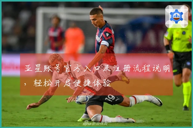 亚星账号官方入口及注册流程说明，轻松开启便捷体验